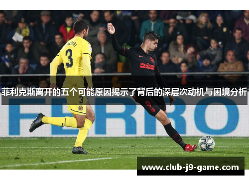 菲利克斯离开的五个可能原因揭示了背后的深层次动机与困境分析 菲利克斯离开的五个可能原因揭示了背后的深层次动机与困境分析