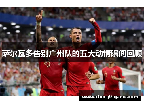 萨尔瓦多告别广州队的五大动情瞬间回顾 萨尔瓦多告别广州队的五大动情瞬间回顾