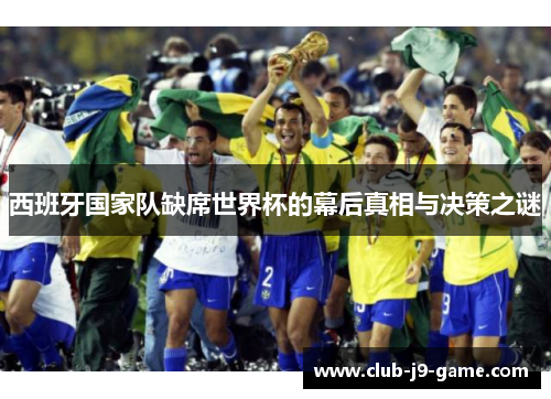 西班牙国家队缺席世界杯的幕后真相与决策之谜 西班牙国家队缺席世界杯的幕后真相与决策之谜
