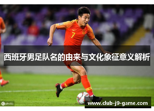 西班牙男足队名的由来与文化象征意义解析 西班牙男足队名的由来与文化象征意义解析