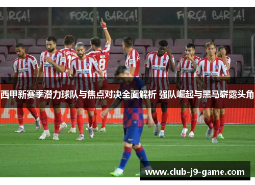 西甲新赛季潜力球队与焦点对决全面解析 强队崛起与黑马崭露头角 西甲新赛季潜力球队与焦点对决全面解析 强队崛起与黑马崭露头角