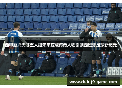 西甲新兴天才五人组未来或成传奇人物引领西班牙足球新纪元 西甲新兴天才五人组未来或成传奇人物引领西班牙足球新纪元