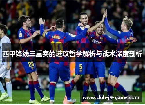 西甲锋线三重奏的进攻哲学解析与战术深度剖析 西甲锋线三重奏的进攻哲学解析与战术深度剖析