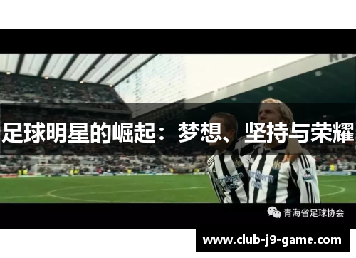 足球明星的崛起:梦想、坚持与荣耀 足球明星的崛起:梦想、坚持与荣耀
