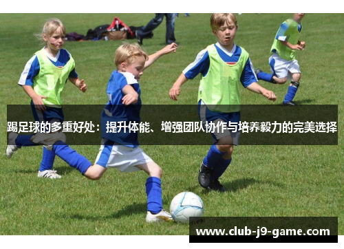 踢足球的多重好处:提升体能、增强团队协作与培养毅力的完美选择 踢足球的多重好处:提升体能、增强团队协作与培养毅力的完美选择