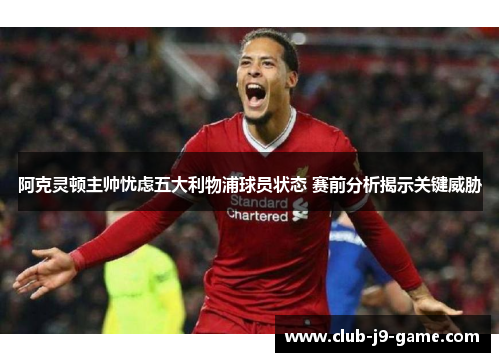 阿克灵顿主帅忧虑五大利物浦球员状态 赛前分析揭示关键威胁 阿克灵顿主帅忧虑五大利物浦球员状态 赛前分析揭示关键威胁