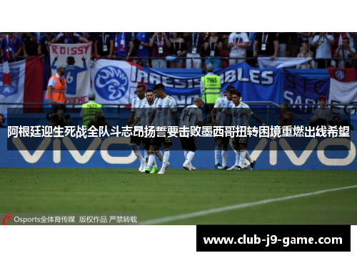 阿根廷迎生死战全队斗志昂扬誓要击败墨西哥扭转困境重燃出线希望 阿根廷迎生死战全队斗志昂扬誓要击败墨西哥扭转困境重燃出线希望