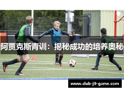 阿贾克斯青训:揭秘成功的培养奥秘 阿贾克斯青训:揭秘成功的培养奥秘