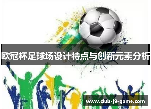 欧冠杯足球场设计特点与创新元素分析 欧冠杯足球场设计特点与创新元素分析