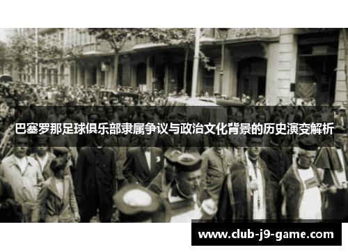 巴塞罗那足球俱乐部隶属争议与政治文化背景的历史演变解析 巴塞罗那足球俱乐部隶属争议与政治文化背景的历史演变解析