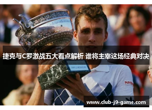 捷克与C罗激战五大看点解析 谁将主宰这场经典对决 捷克与C罗激战五大看点解析 谁将主宰这场经典对决