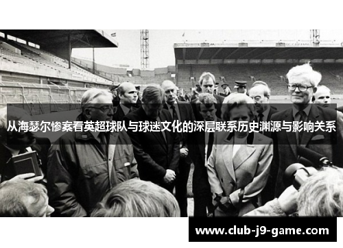 从海瑟尔惨案看英超球队与球迷文化的深层联系历史渊源与影响关系 从海瑟尔惨案看英超球队与球迷文化的深层联系历史渊源与影响关系