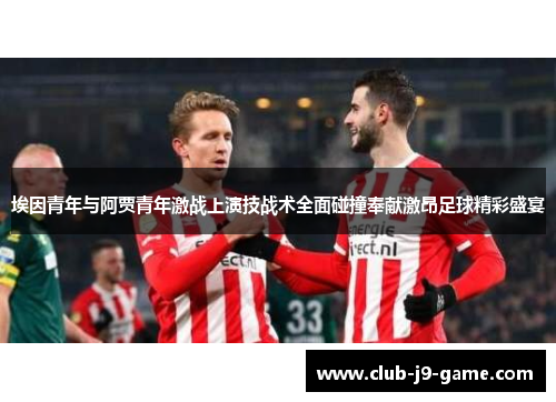 埃因青年与阿贾青年激战上演技战术全面碰撞奉献激昂足球精彩盛宴 埃因青年与阿贾青年激战上演技战术全面碰撞奉献激昂足球精彩盛宴